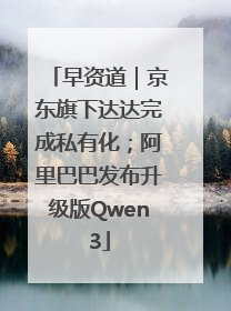 早资道｜京东旗下达达完成私有化；阿里巴巴发布升级版Qwen3