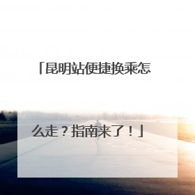 昆明站便捷换乘怎么走？指南来了！