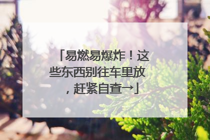 易燃易爆炸！这些东西别往车里放，赶紧自查→