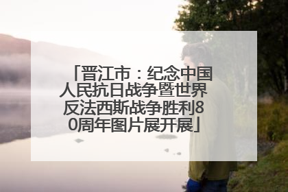 晋江市：纪念中国人民抗日战争暨世界反法西斯战争胜利80周年图片展开展