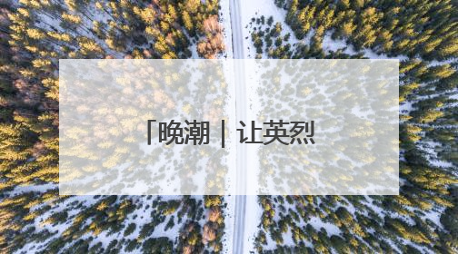 晚潮｜让英烈活在烟火人间
