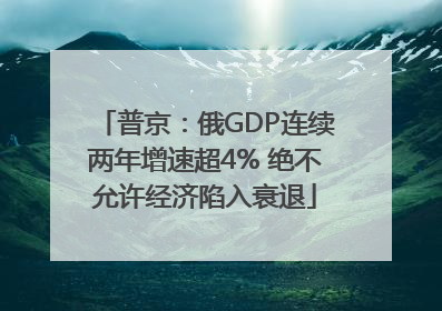 普京：俄GDP连续两年增速超4% 绝不允许经济陷入衰退