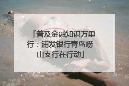 普及金融知识万里行：浦发银行青岛崂山支行在行动