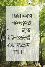 暴雨中的“护考答卷”——武汉新洲公安暖心护航高考首日