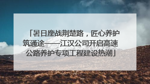 暑日鏖战荆楚路，匠心养护筑通途——江汉公司开启高速公路养护专项工程建设热潮