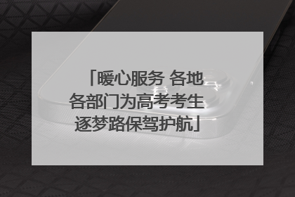 暖心服务 各地各部门为高考考生逐梦路保驾护航
