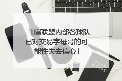 曝联盟内部各球队已对交易字母哥的可能性失去信心