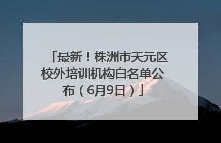 最新！株洲市天元区校外培训机构白名单公布（6月9日）