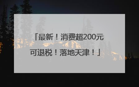 最新！消费超200元可退税！落地天津！