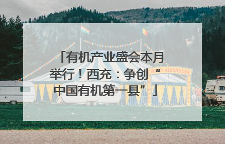 有机产业盛会本月举行！西充：争创“中国有机第一县”