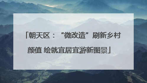 朝天区：“微改造”刷新乡村颜值 绘就宜居宜游新图景