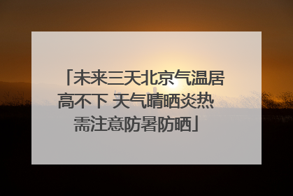 未来三天北京气温居高不下 天气晴晒炎热需注意防暑防晒