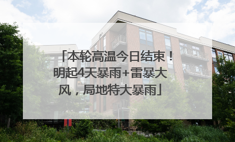 本轮高温今日结束！明起4天暴雨+雷暴大风，局地特大暴雨