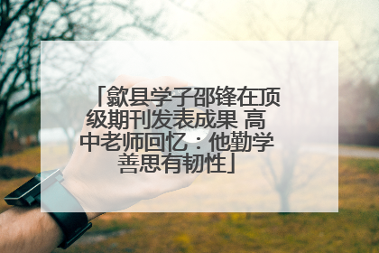 歙县学子邵锋在顶级期刊发表成果 高中老师回忆：他勤学善思有韧性
