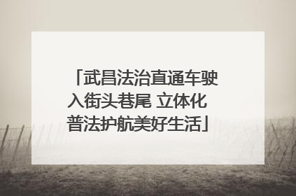 武昌法治直通车驶入街头巷尾 立体化普法护航美好生活