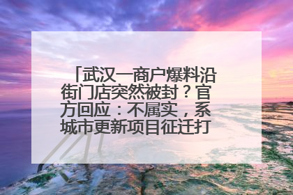 武汉一商户爆料沿街门店突然被封？官方回应：不属实，系城市更新项目征迁打围，此前已公示