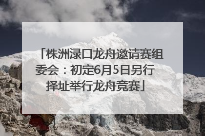 株洲渌口龙舟邀请赛组委会：初定6月5日另行择址举行龙舟竞赛