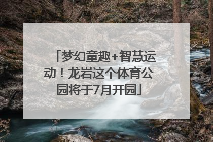 梦幻童趣+智慧运动！龙岩这个体育公园将于7月开园