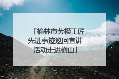 榆林市劳模工匠先进事迹巡回宣讲活动走进横山