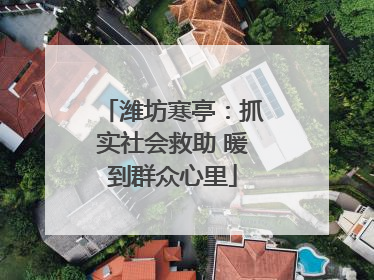 潍坊寒亭：抓实社会救助 暖到群众心里