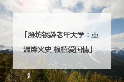 潍坊银龄老年大学：重温烽火史 根植爱国情