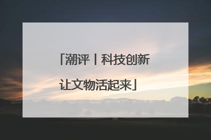 潮评丨科技创新让文物活起来