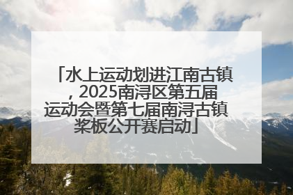 水上运动划进江南古镇，2025南浔区第五届运动会暨第七届南浔古镇桨板公开赛启动