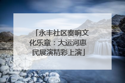 永丰社区奏响文化乐章：大运河惠民展演精彩上演