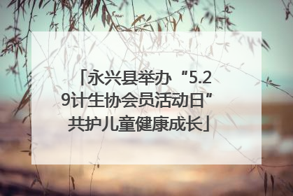 永兴县举办“5.29计生协会员活动日” 共护儿童健康成长