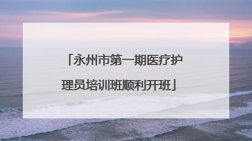 永州市第一期医疗护理员培训班顺利开班