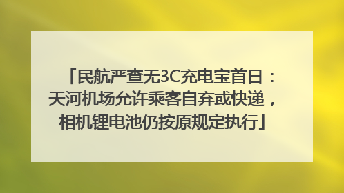 民航严查无3C充电宝首日：天河机场允许乘客自弃或快递，相机锂电池仍按原规定执行