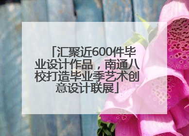 汇聚近600件毕业设计作品，南通八校打造毕业季艺术创意设计联展