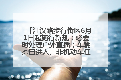 江汉路步行街区6月1日起施行新规：必要时处理户外直播；车辆擅自进入、非机动车任意停放的，依法处理