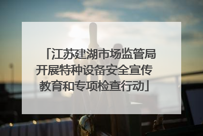 江苏建湖市场监管局开展特种设备安全宣传教育和专项检查行动