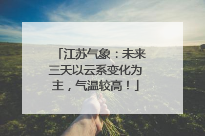 江苏气象：未来三天以云系变化为主，气温较高！