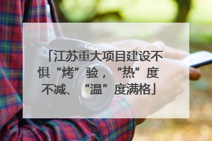 江苏重大项目建设不惧“烤”验，“热”度不减、“温”度满格