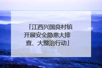 江西兴国良村镇开展安全隐患大排查、大整治行动