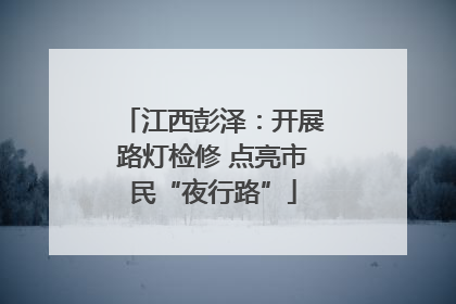 江西彭泽：开展路灯检修 点亮市民“夜行路”