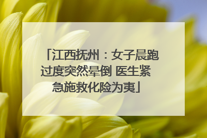 江西抚州：女子晨跑过度突然晕倒 医生紧急施救化险为夷