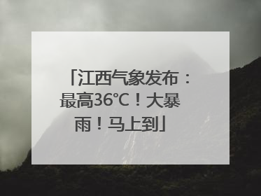江西气象发布：最高36℃！大暴雨！马上到