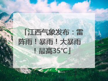 江西气象发布：雷阵雨！暴雨！大暴雨！最高35℃