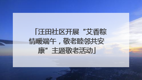 汪田社区开展“艾香粽情暖端午，敬老睦邻共安康”主题敬老活动