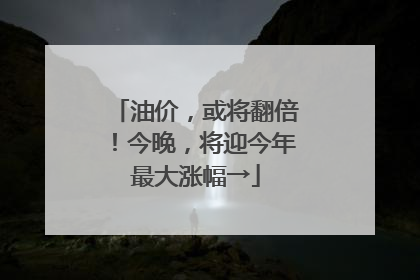 油价，或将翻倍！今晚，将迎今年最大涨幅→