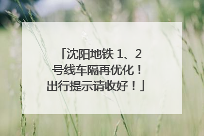 沈阳地铁 1、2 号线车隔再优化！出行提示请收好！