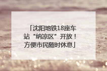 沈阳地铁18座车站“纳凉区”开放！方便市民随时休息