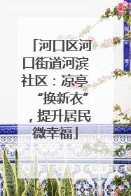 河口区河口街道河滨社区：凉亭“换新衣”，提升居民微幸福