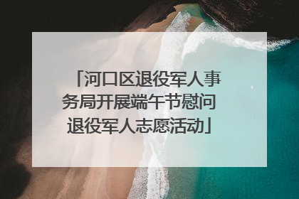 河口区退役军人事务局开展端午节慰问退役军人志愿活动