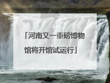 河南又一重磅博物馆将开馆试运行