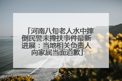 河南八旬老人水中摔倒民警未搀扶事件最新进展：当地相关负责人向家属当面道歉