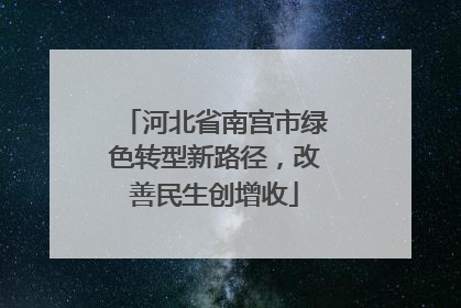 河北省南宫市绿色转型新路径，改善民生创增收